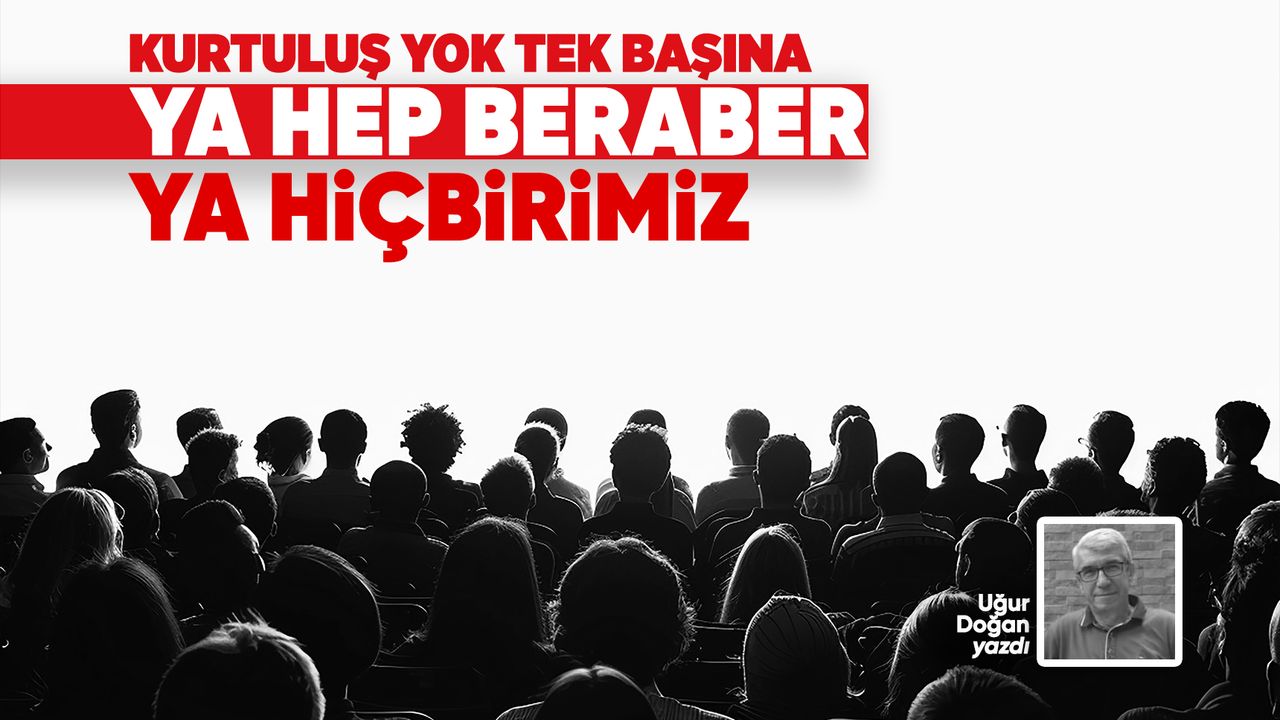 KURTULUŞ YOK TEK BAŞINA YA HEP BERABER YA HİÇBİRİMİZ