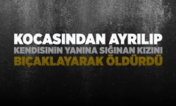 Kocasından boşanan kızını bıçaklayarak öldürdü!