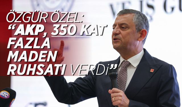 “AKP, 350 KAT FAZLA MADEN RUHSATI VERDİ”