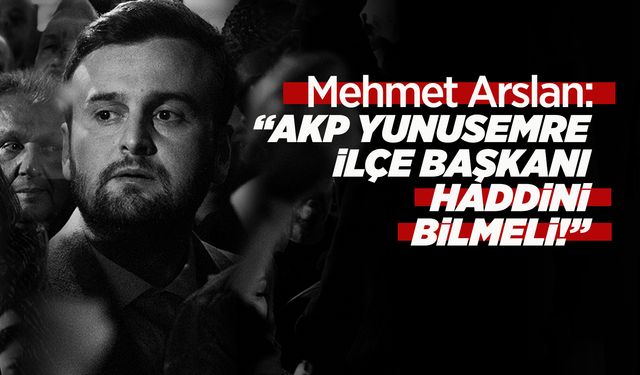 MEHMET ARSLAN: "AKP YUNUSEMRE İLÇE BAŞKANI HADDİNİ BİLMELİ!"