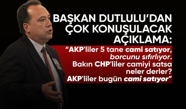Başkan Dutlulu'dan flaş açıklama: "AKP'liler bugün cami satıyor"