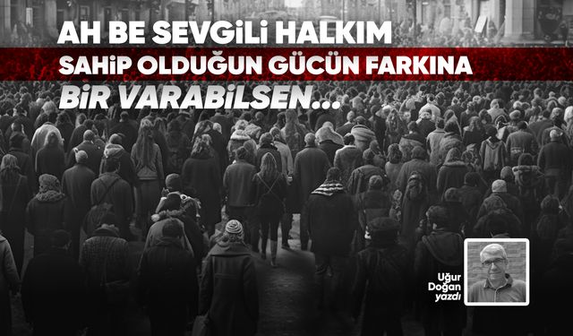 AH BE SEVGİLİ HALKIM, SAHİP OLDUĞUN GÜCÜN FARKINA BİR VARABİLSEN…