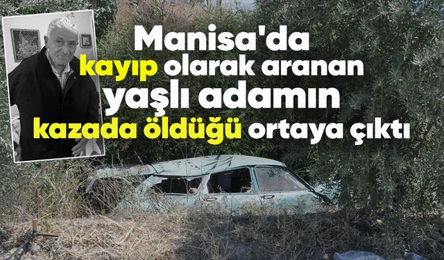 Manisa'da kayıp olarak aranan yaşlı adam kazada hayatını kaybetti