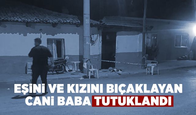 Manisa'da eşi ve kızını bıçaklayan baba tutuklandı