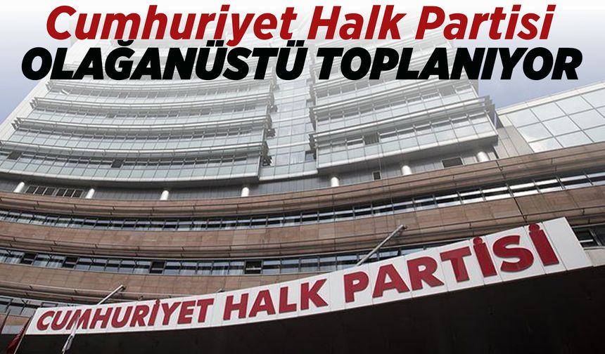 CHP olağanüstü toplantı kararı aldı