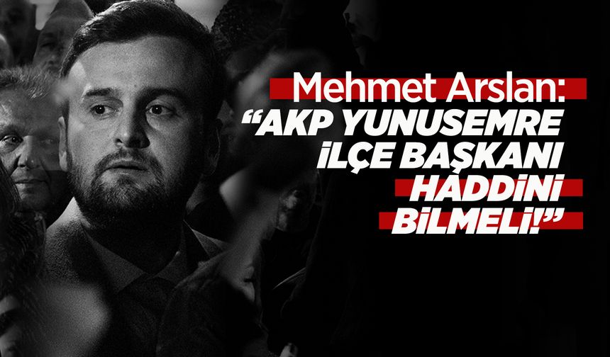 MEHMET ARSLAN: "AKP YUNUSEMRE İLÇE BAŞKANI HADDİNİ BİLMELİ!"