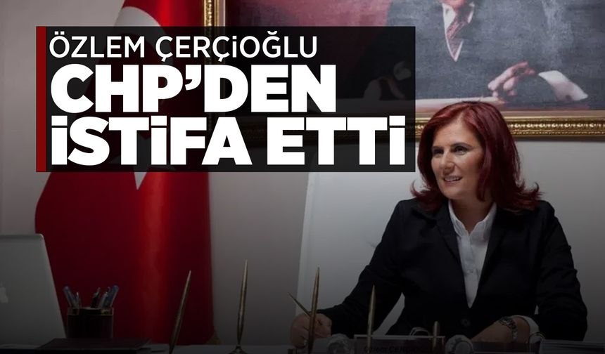 Özlem Çerçioğlu CHP'den istifa etti