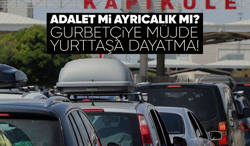 Gurbetçiye ayrıcalık, yurttaşa zorunluluk!