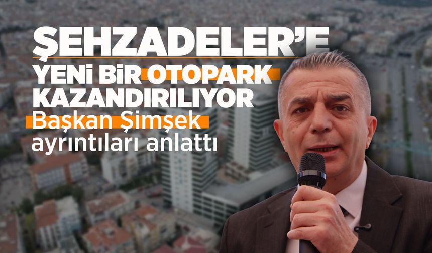 Başkan Şimşek'ten Şehzadeler'e yeni otopark müjdesi