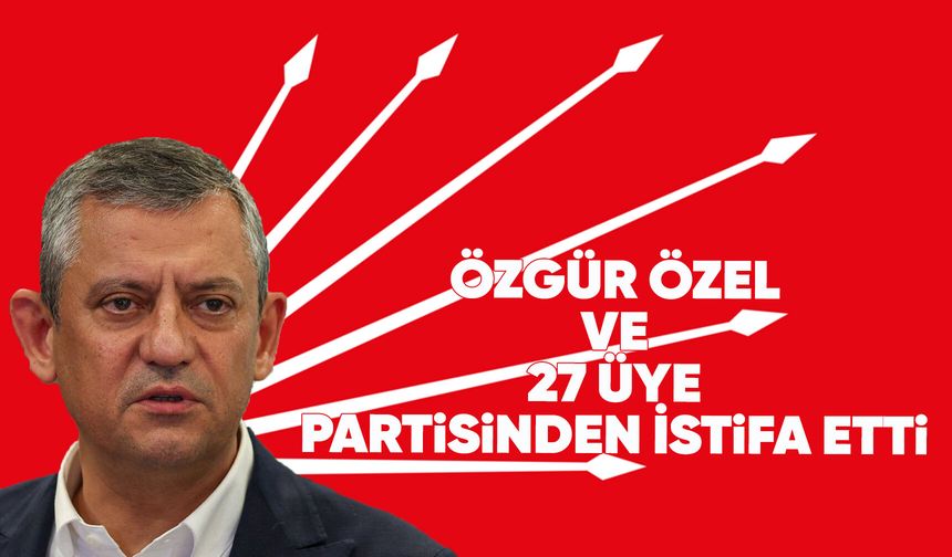 Özgür Özel ve ekibi CHP'den istifa etti