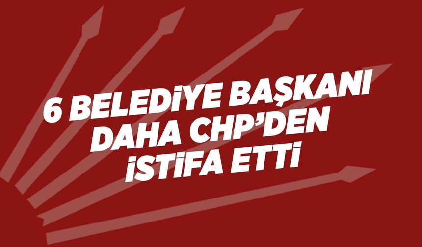 Mansur Yavaş’ın ardından 6 belediye başkanı daha CHP’den istifa etti