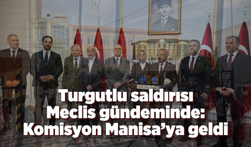 TBMM Komisyonu Turgutlu saldırısı için Manisa’da