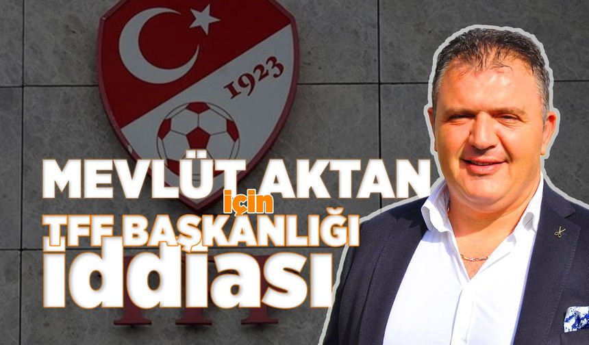Mevlüt Aktan TFF Başkanlığına mı hazırlanıyor?