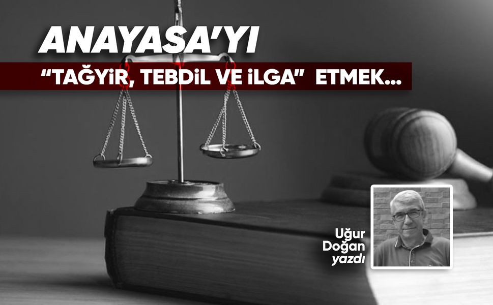 Anayasa'yı “tağyir, tebdil ve ilga” etmek…