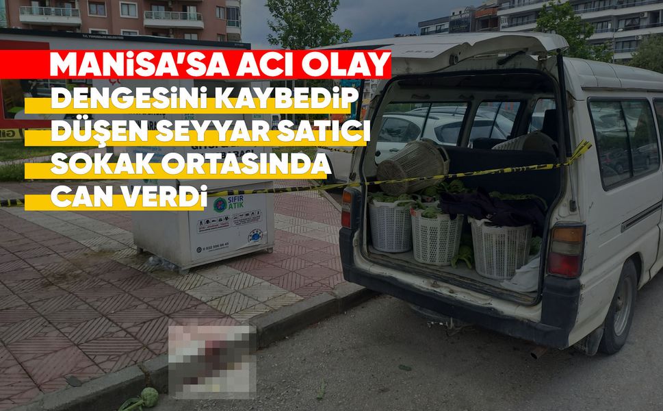 Manisa'da dengesini kaybeden seyyar satıcı hayatını kaybetti