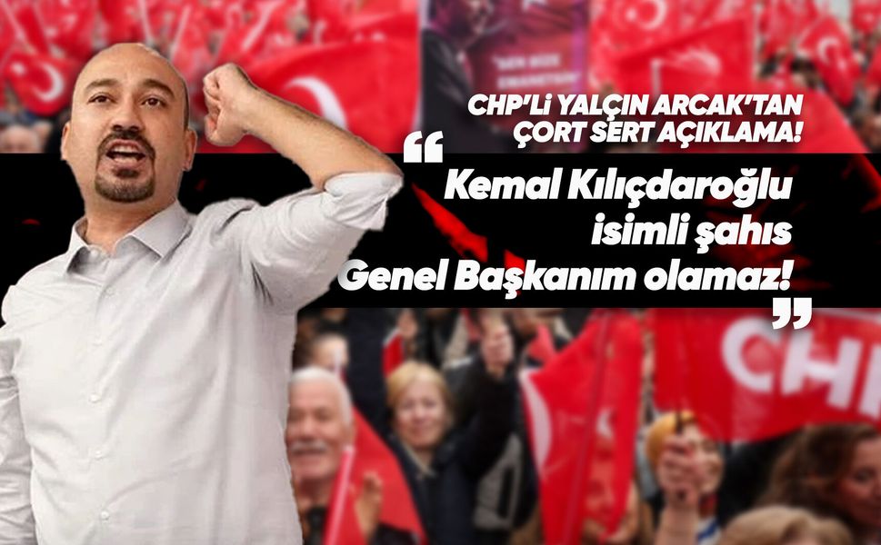 CHP’li Yalçın Arcak: “Kılıçdaroğlu benim için Erdoğan ne ise odur”