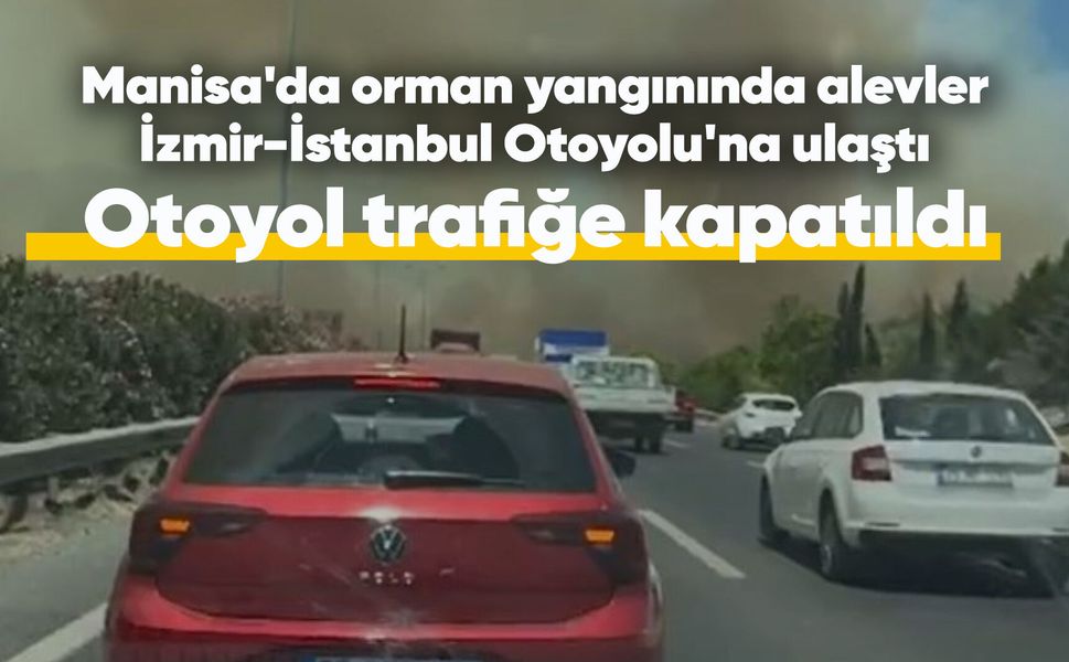 Manisa'da orman yangınında alevler İzmir-İstanbul Otoyolu'na ulaştı